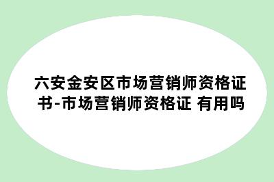 六安金安区市场营销师资格证书-市场营销师资格证 有用吗